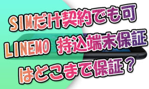 SIMだけ契約でも可!LINEMOでスマホの『持込端末保証』が登場！どこまで保証？